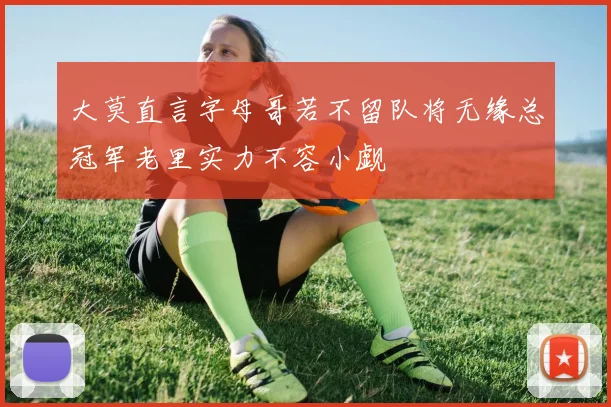 大莫直言字母哥若不留队将无缘总冠军老里实力不容小觑
