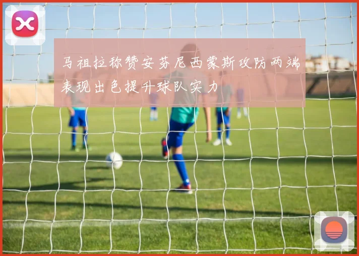 马祖拉称赞安芬尼西蒙斯攻防两端表现出色提升球队实力