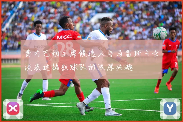 费内巴切主席候选人与马雷斯卡会谈表达执教球队的浓厚兴趣