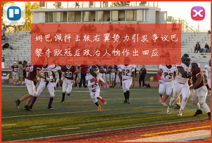 姆巴佩抨击极右翼势力引发争议巴黎夺欧冠后政治人物作出回应