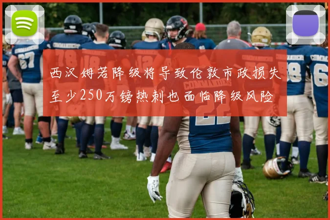 西汉姆若降级将导致伦敦市政损失至少250万镑热刺也面临降级风险