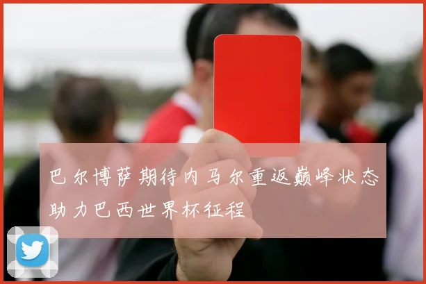 巴尔博萨期待内马尔重返巅峰状态助力巴西世界杯征程