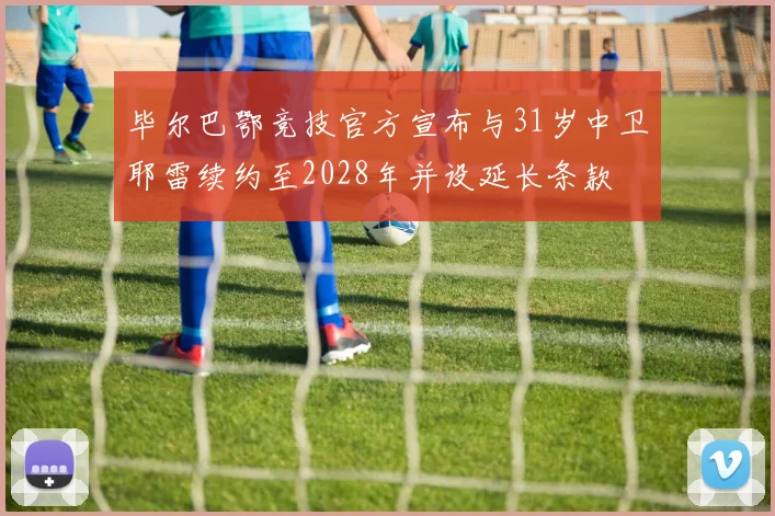 毕尔巴鄂竞技官方宣布与31岁中卫耶雷续约至2028年并设延长条款