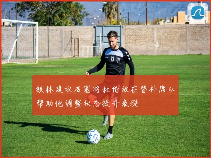 铁林建议活塞将杜伦放在替补席以帮助他调整状态提升表现